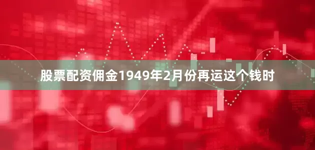 股票配资佣金1949年2月份再运这个钱时