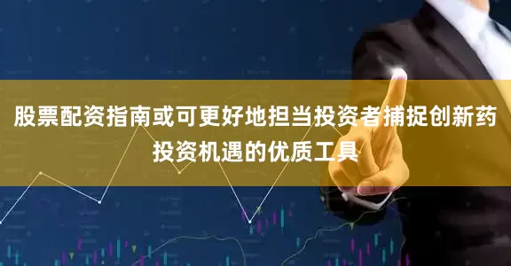 股票配资指南或可更好地担当投资者捕捉创新药投资机遇的优质工具