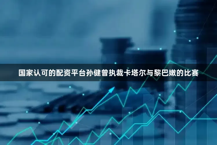 国家认可的配资平台孙健曾执裁卡塔尔与黎巴嫩的比赛
