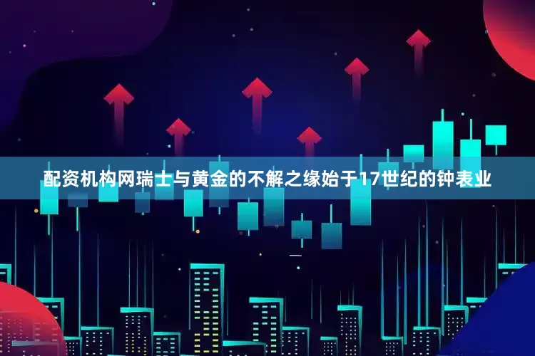 配资机构网瑞士与黄金的不解之缘始于17世纪的钟表业