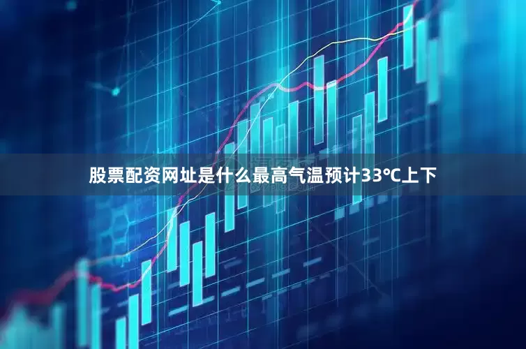 股票配资网址是什么最高气温预计33℃上下