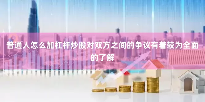 普通人怎么加杠杆炒股对双方之间的争议有着较为全面的了解