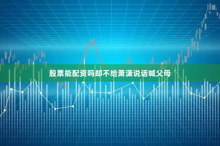 股票能配资吗却不给萧潇说话喊父母