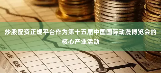 炒股配资正规平台作为第十五届中国国际动漫博览会的核心产业活动