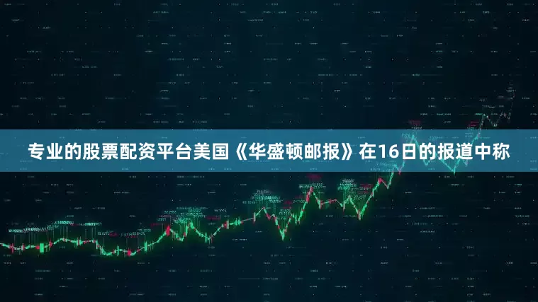 专业的股票配资平台美国《华盛顿邮报》在16日的报道中称