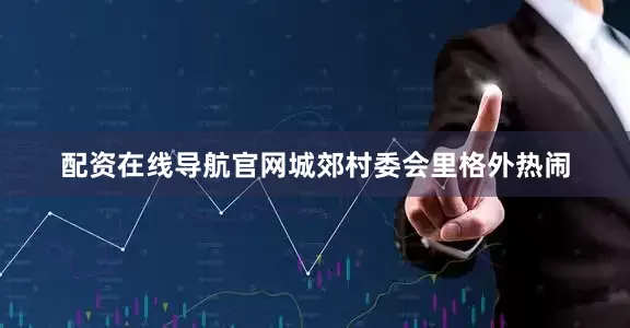 配资在线导航官网城郊村委会里格外热闹