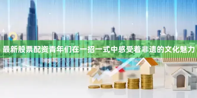 最新股票配资青年们在一招一式中感受着非遗的文化魅力