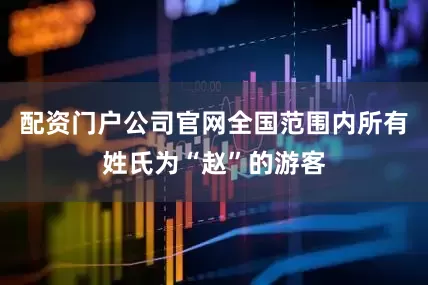 配资门户公司官网全国范围内所有姓氏为“赵”的游客