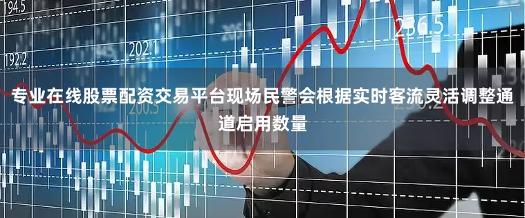 专业在线股票配资交易平台现场民警会根据实时客流灵活调整通道启用数量