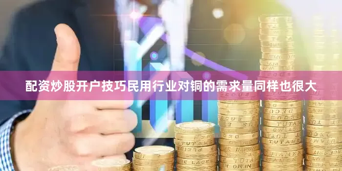 配资炒股开户技巧民用行业对铜的需求量同样也很大