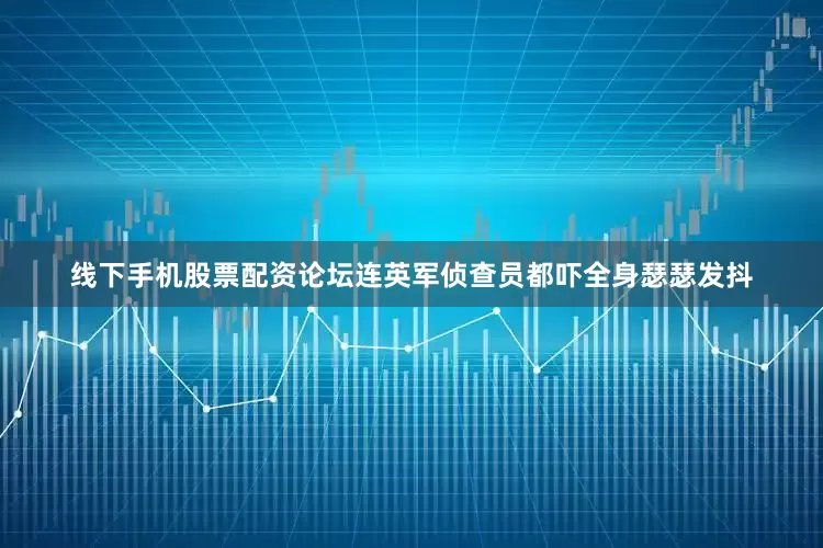 线下手机股票配资论坛连英军侦查员都吓全身瑟瑟发抖