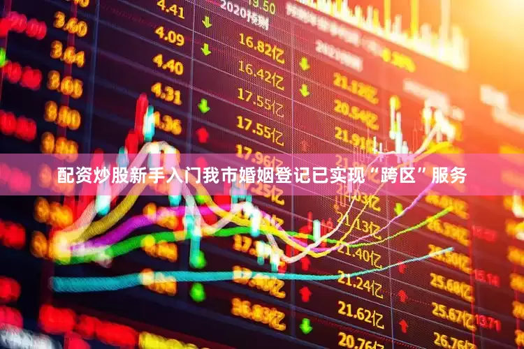 配资炒股新手入门我市婚姻登记已实现“跨区”服务