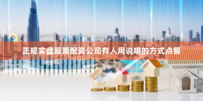 正规实盘股票配资公司有人用说唱的方式点餐