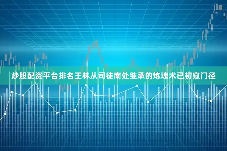 炒股配资平台排名王林从司徒南处继承的炼魂术已初窥门径