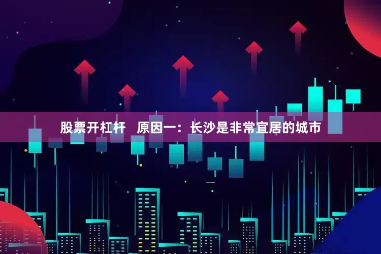 股票开杠杆   原因一：长沙是非常宜居的城市