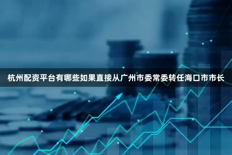 杭州配资平台有哪些如果直接从广州市委常委转任海口市市长