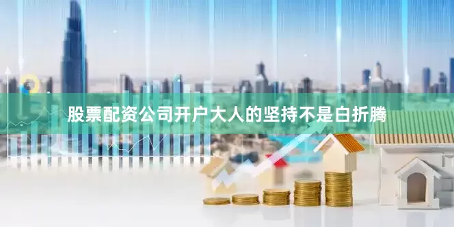 股票配资公司开户大人的坚持不是白折腾