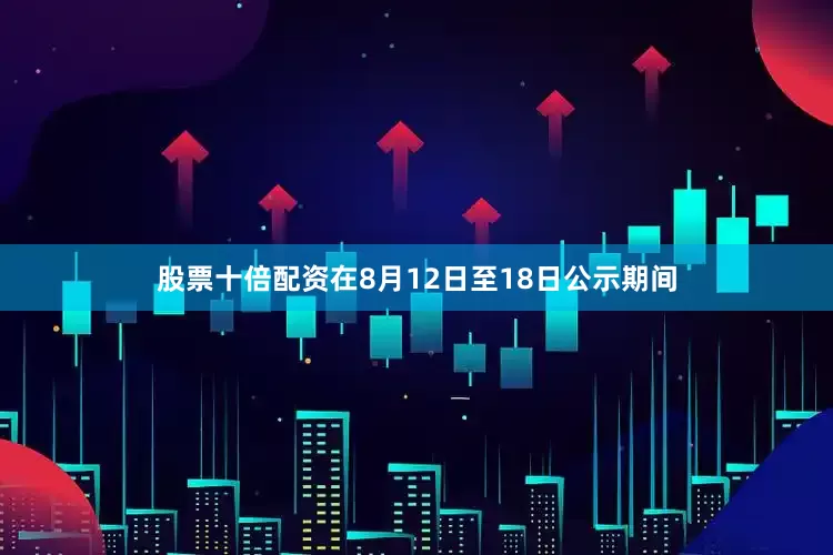股票十倍配资在8月12日至18日公示期间