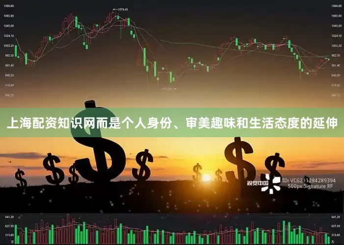 上海配资知识网而是个人身份、审美趣味和生活态度的延伸