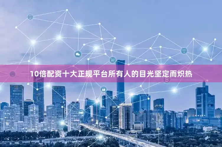 10倍配资十大正规平台所有人的目光坚定而炽热