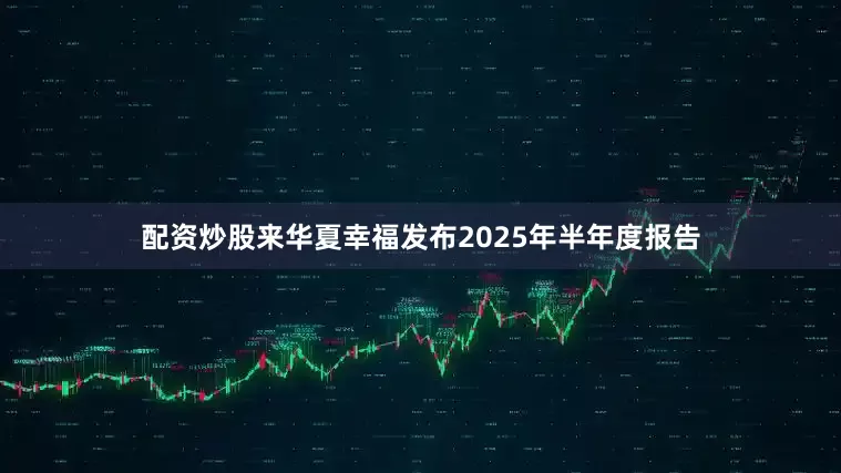 配资炒股来华夏幸福发布2025年半年度报告
