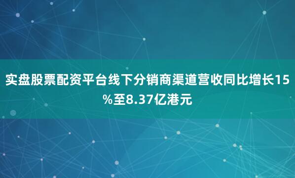实盘股票配资平台线下分销商渠道营收同比增长15%至8.37亿港元