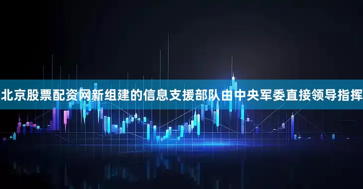 北京股票配资网新组建的信息支援部队由中央军委直接领导指挥