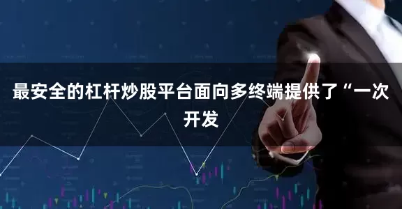 最安全的杠杆炒股平台面向多终端提供了“一次开发