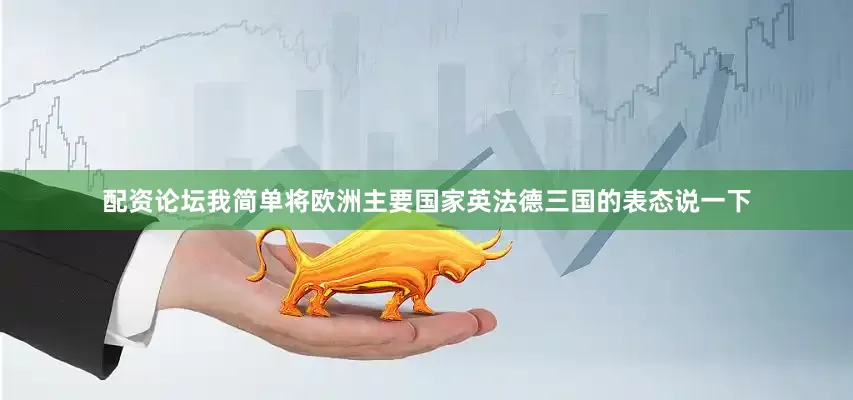配资论坛我简单将欧洲主要国家英法德三国的表态说一下