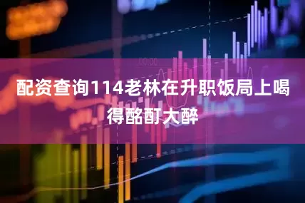 配资查询114老林在升职饭局上喝得酩酊大醉