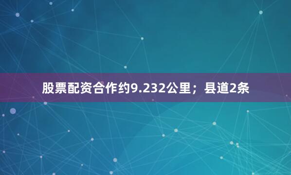 股票配资合作约9.232公里；县道2条