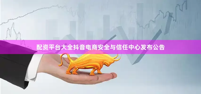 配资平台大全抖音电商安全与信任中心发布公告