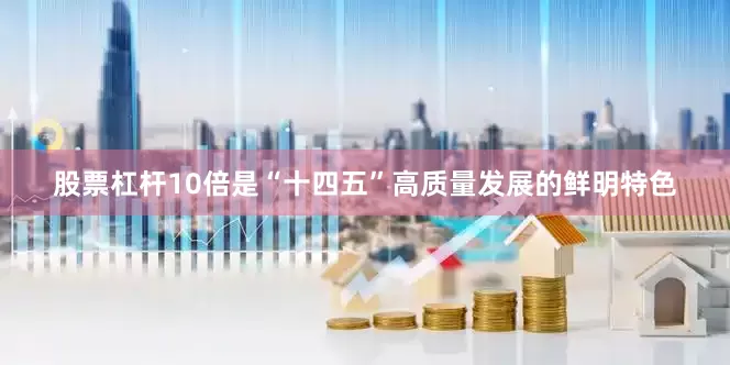 股票杠杆10倍是“十四五”高质量发展的鲜明特色