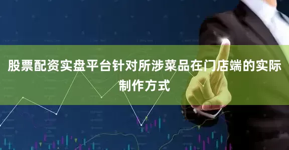 股票配资实盘平台针对所涉菜品在门店端的实际制作方式