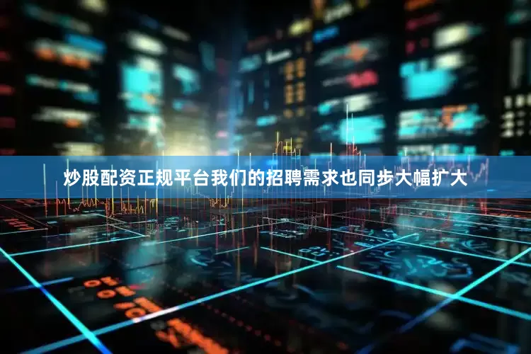 炒股配资正规平台我们的招聘需求也同步大幅扩大