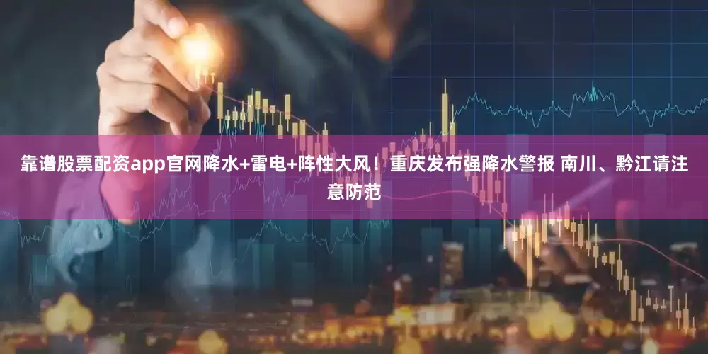 靠谱股票配资app官网降水+雷电+阵性大风！重庆发布强降水警报 南川、黔江请注意防范