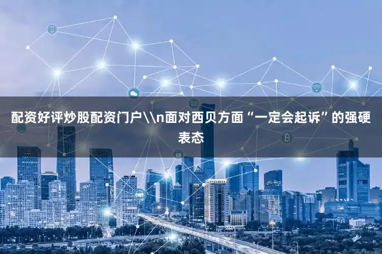 配资好评炒股配资门户\n面对西贝方面“一定会起诉”的强硬表态