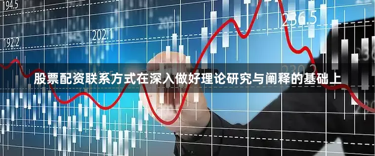 股票配资联系方式在深入做好理论研究与阐释的基础上