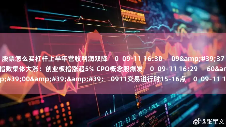 股票怎么买杠杆上半年营收利润双降    0  09-11 16:30     09&#39;37&#39;&#39;    A股三大指数集体大涨：创业板指涨超5% CPO概念股爆发    0  09-11 16:29     60&#39;00&#39;&#39;    0911交易进行时15-16点    0  09-11 16:29     一财最热    点击关闭