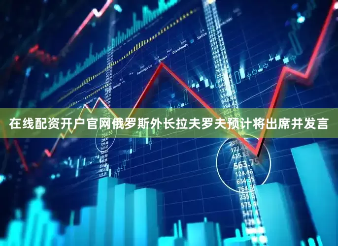 在线配资开户官网俄罗斯外长拉夫罗夫预计将出席并发言