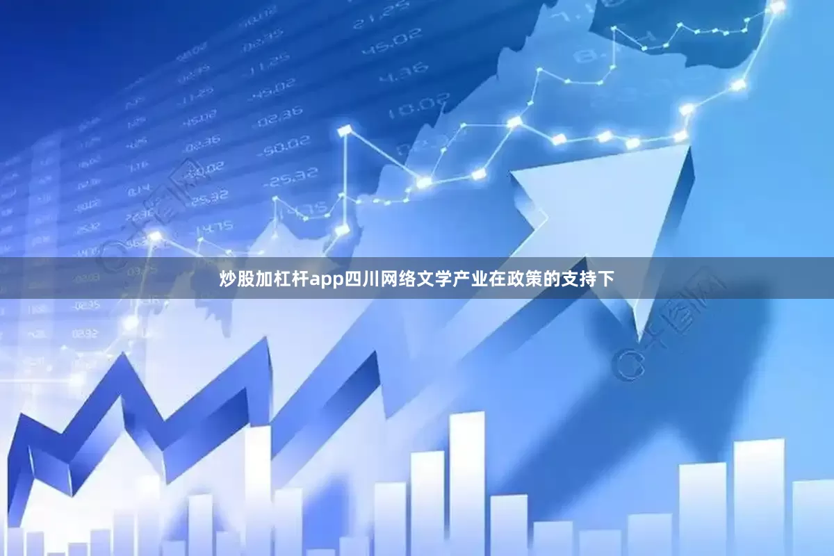 炒股加杠杆app四川网络文学产业在政策的支持下
