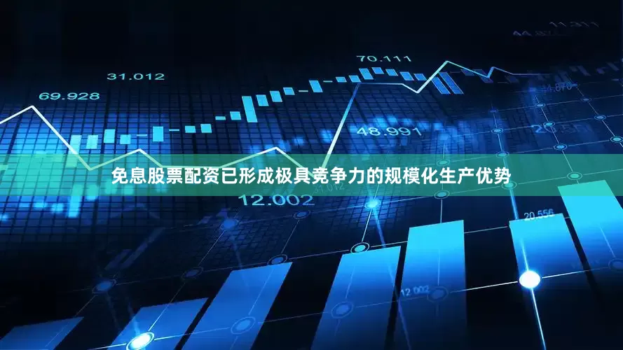 免息股票配资已形成极具竞争力的规模化生产优势