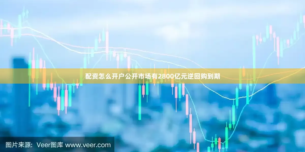 配资怎么开户公开市场有2800亿元逆回购到期