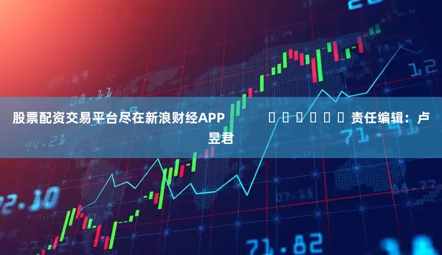 股票配资交易平台尽在新浪财经APP            						责任编辑：卢昱君
