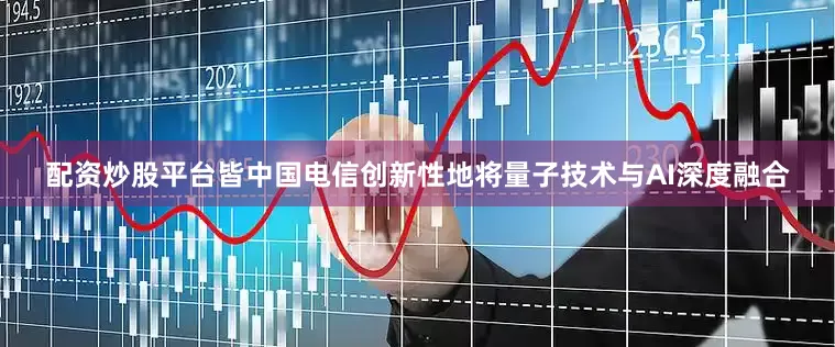 配资炒股平台皆中国电信创新性地将量子技术与AI深度融合