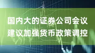 国内大的证券公司会议建议加强货币政策调控