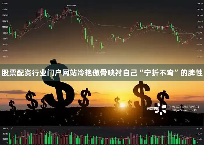 股票配资行业门户网站冷艳傲骨映衬自己“宁折不弯”的脾性