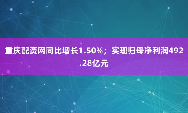 重庆配资网同比增长1.50%；实现归母净利润492.28亿元