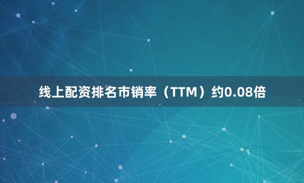 线上配资排名市销率（TTM）约0.08倍