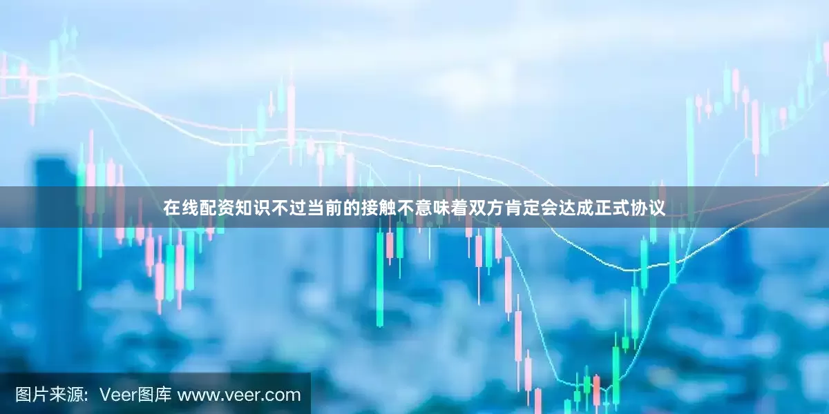 在线配资知识不过当前的接触不意味着双方肯定会达成正式协议